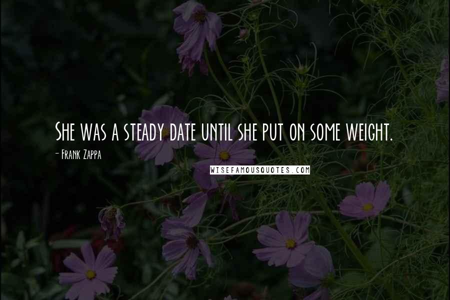 Frank Zappa Quotes: She was a steady date until she put on some weight.