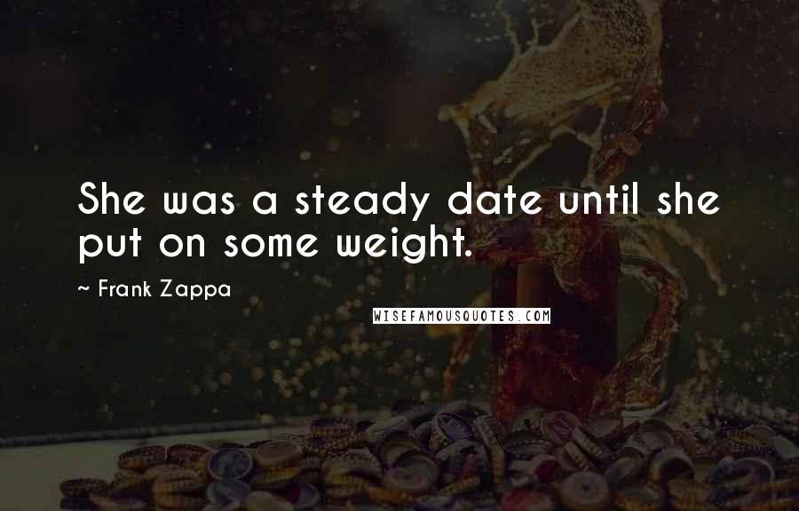 Frank Zappa Quotes: She was a steady date until she put on some weight.