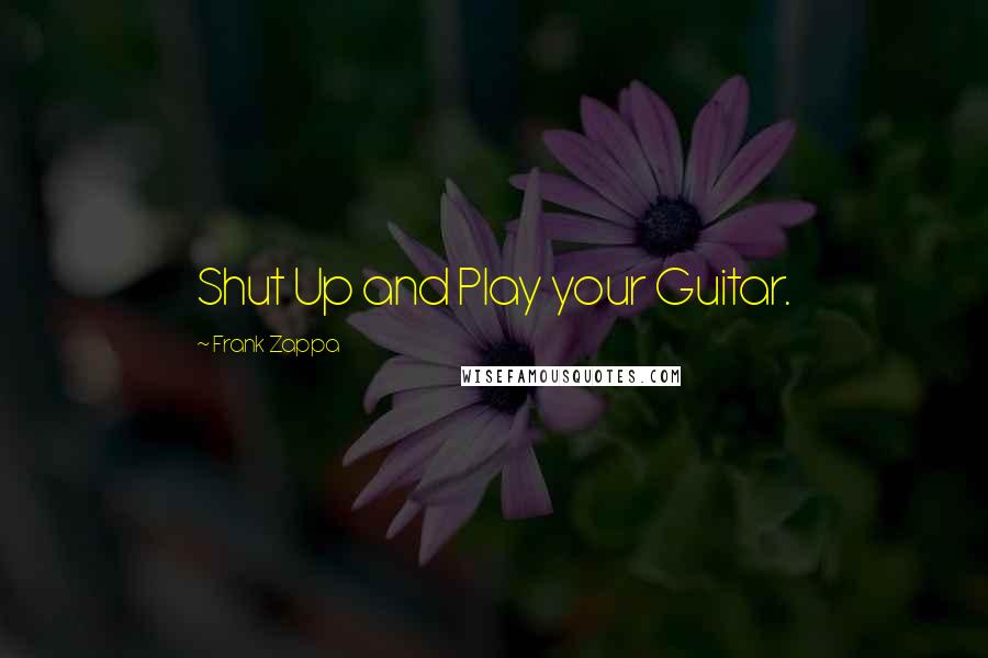 Frank Zappa Quotes: Shut Up and Play your Guitar.