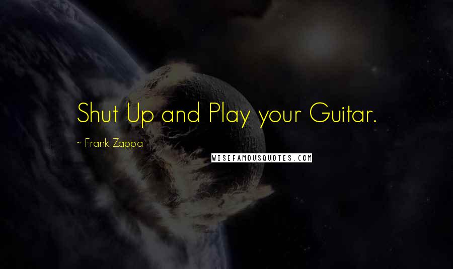 Frank Zappa Quotes: Shut Up and Play your Guitar.
