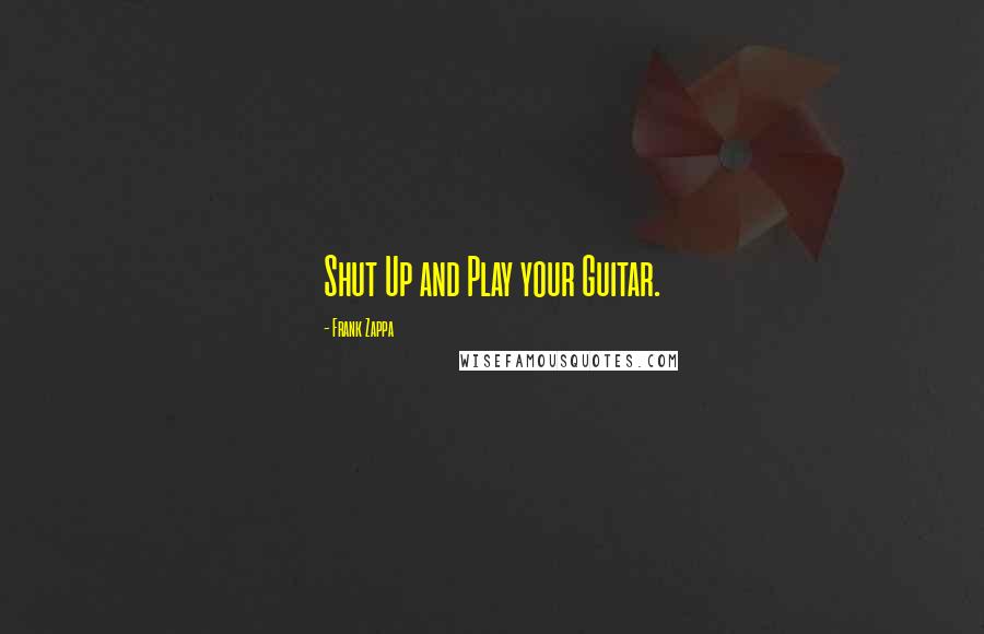 Frank Zappa Quotes: Shut Up and Play your Guitar.