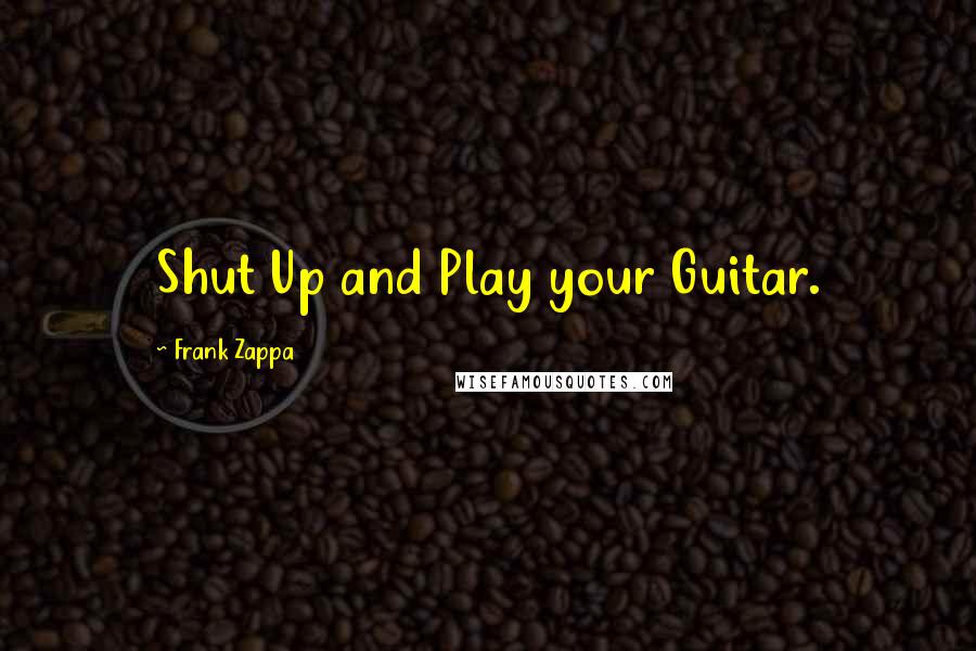 Frank Zappa Quotes: Shut Up and Play your Guitar.