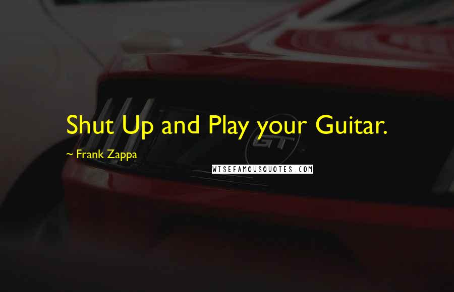 Frank Zappa Quotes: Shut Up and Play your Guitar.
