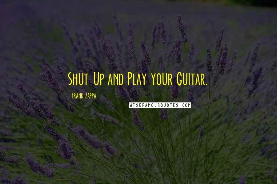 Frank Zappa Quotes: Shut Up and Play your Guitar.