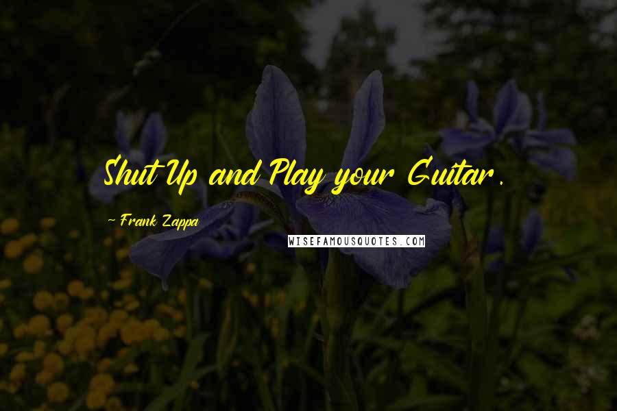 Frank Zappa Quotes: Shut Up and Play your Guitar.