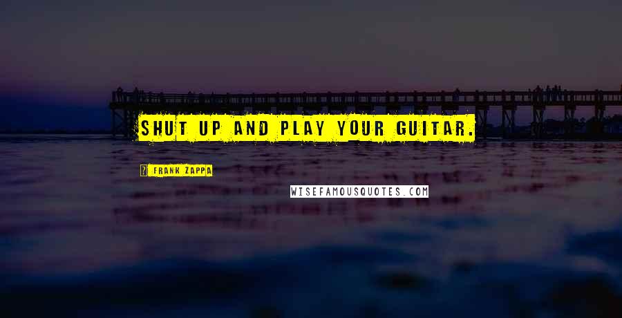 Frank Zappa Quotes: Shut Up and Play your Guitar.
