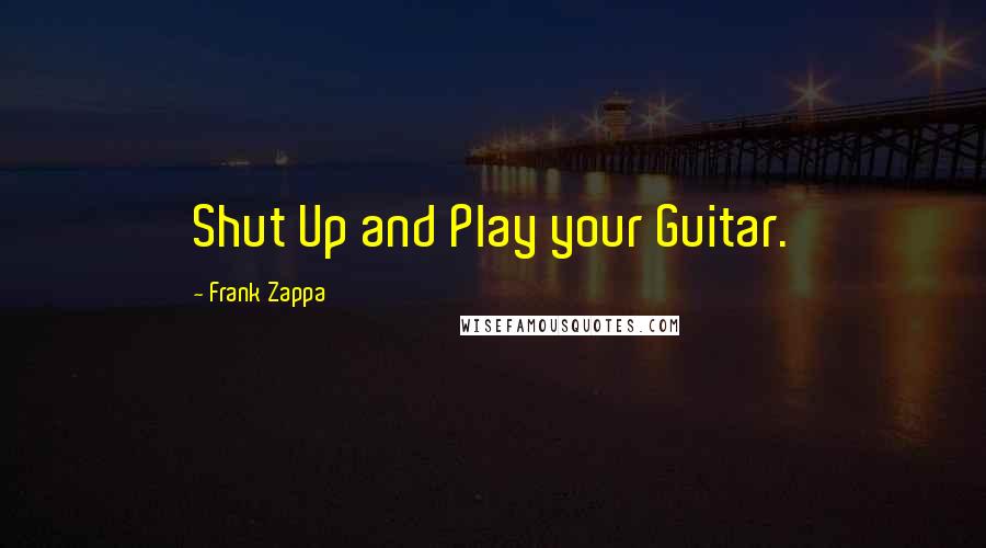 Frank Zappa Quotes: Shut Up and Play your Guitar.