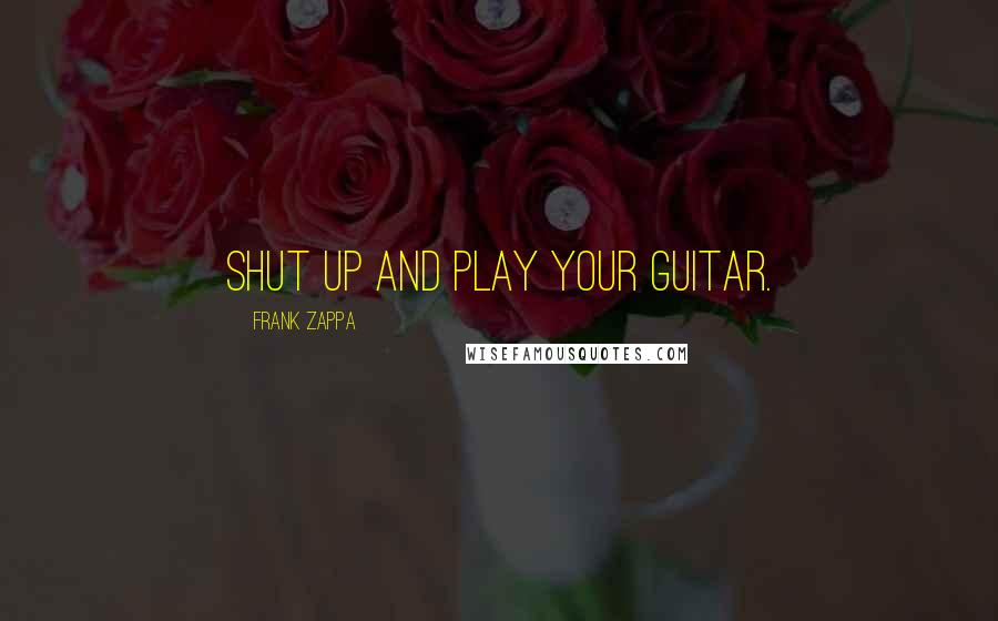 Frank Zappa Quotes: Shut Up and Play your Guitar.