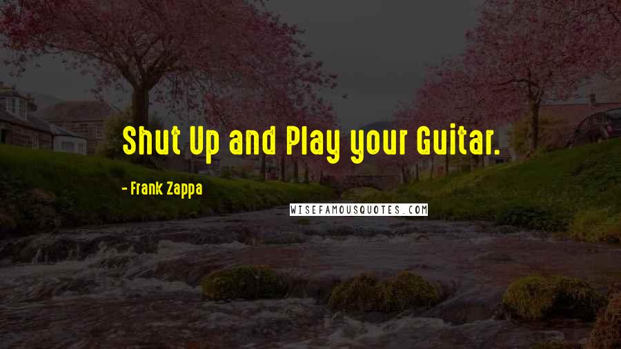Frank Zappa Quotes: Shut Up and Play your Guitar.