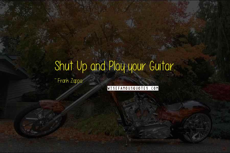 Frank Zappa Quotes: Shut Up and Play your Guitar.