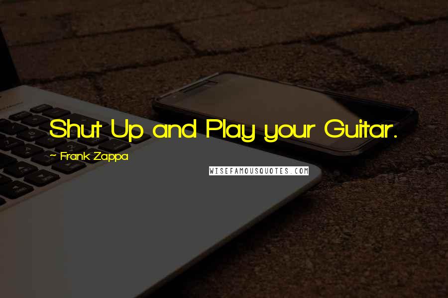 Frank Zappa Quotes: Shut Up and Play your Guitar.