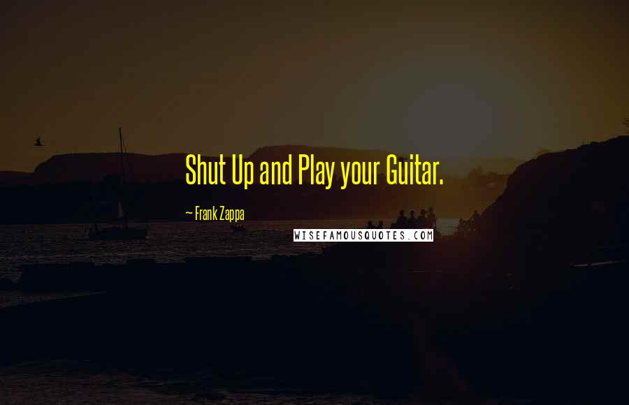 Frank Zappa Quotes: Shut Up and Play your Guitar.