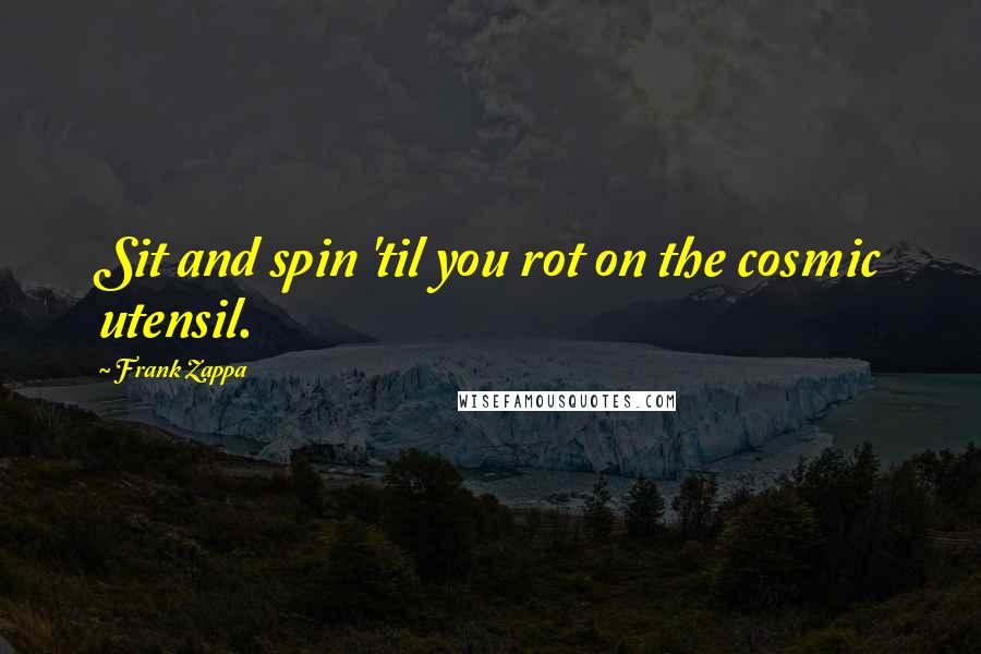 Frank Zappa Quotes: Sit and spin 'til you rot on the cosmic utensil.