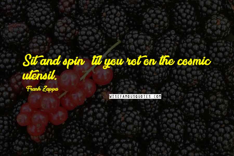Frank Zappa Quotes: Sit and spin 'til you rot on the cosmic utensil.