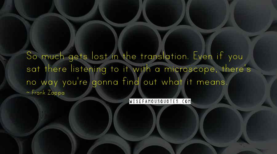 Frank Zappa Quotes: So much gets lost in the translation. Even if you sat there listening to it with a microscope, there's no way you're gonna find out what it means.