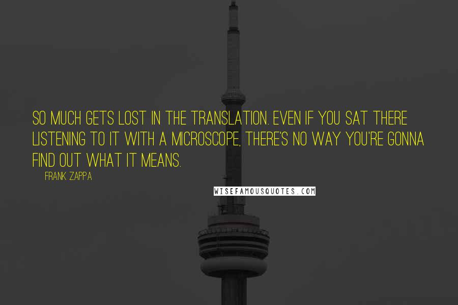 Frank Zappa Quotes: So much gets lost in the translation. Even if you sat there listening to it with a microscope, there's no way you're gonna find out what it means.