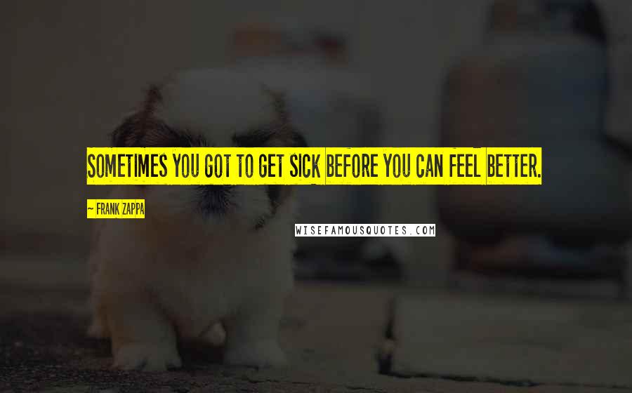 Frank Zappa Quotes: Sometimes you got to get sick before you can feel better.