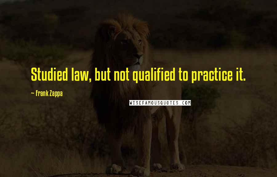 Frank Zappa Quotes: Studied law, but not qualified to practice it.