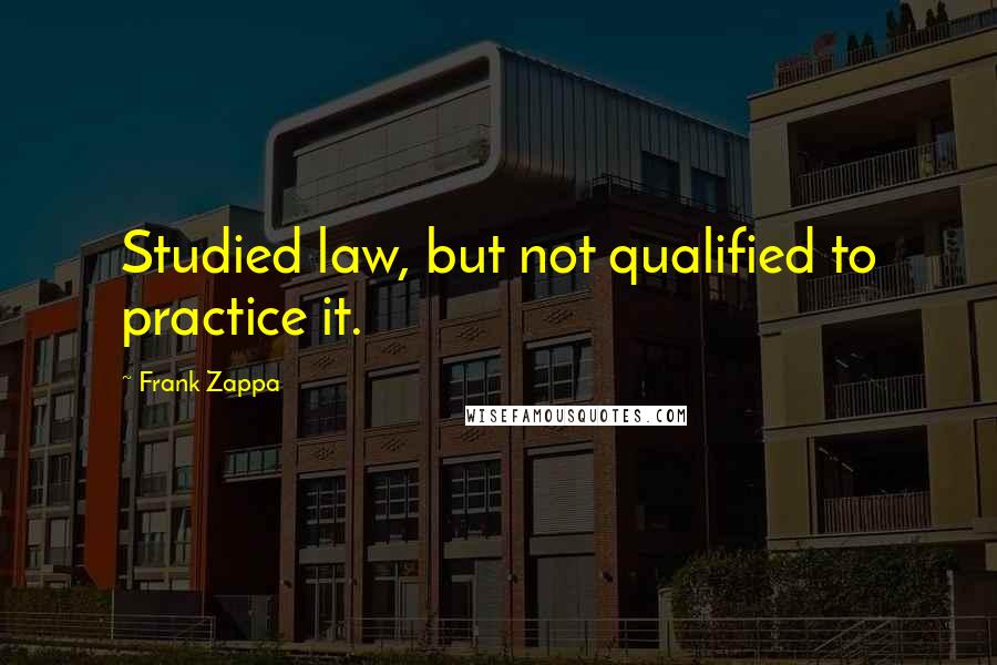 Frank Zappa Quotes: Studied law, but not qualified to practice it.