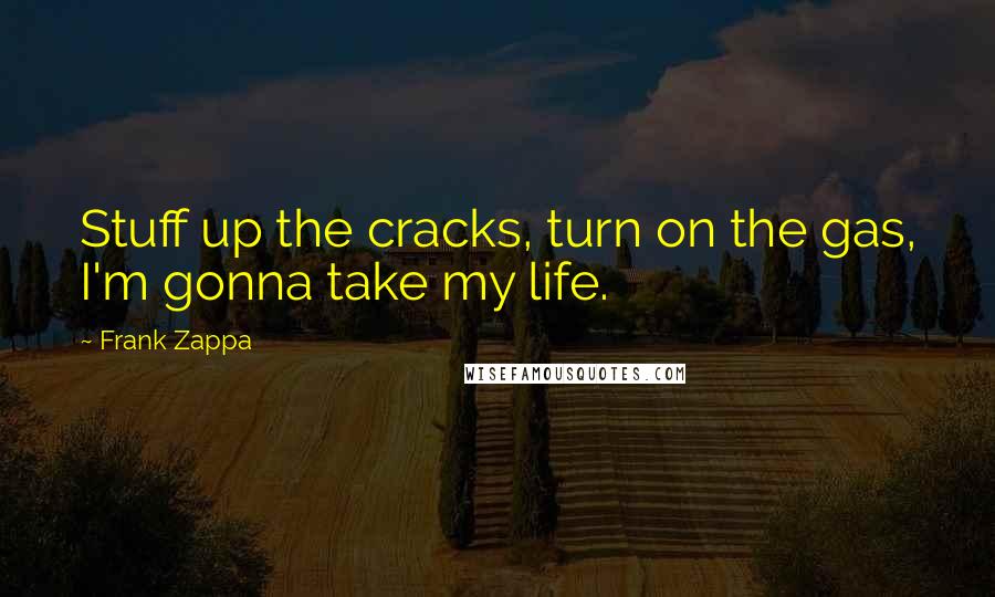 Frank Zappa Quotes: Stuff up the cracks, turn on the gas, I'm gonna take my life.