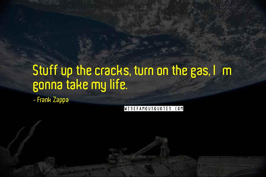 Frank Zappa Quotes: Stuff up the cracks, turn on the gas, I'm gonna take my life.