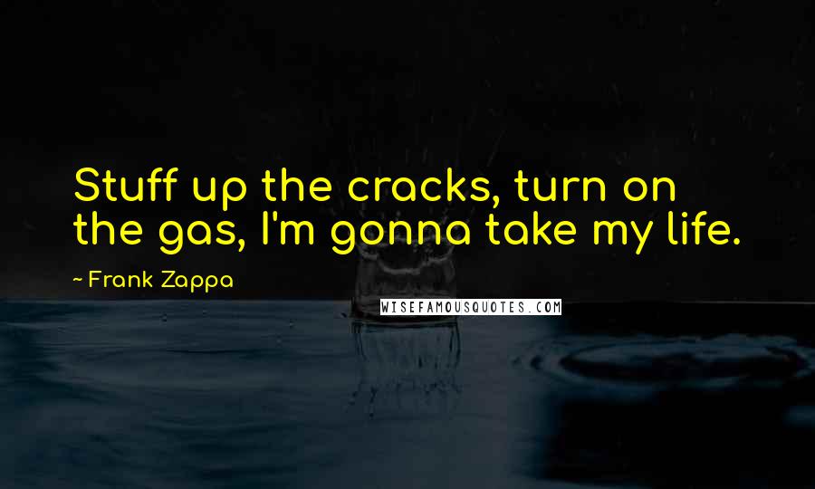 Frank Zappa Quotes: Stuff up the cracks, turn on the gas, I'm gonna take my life.