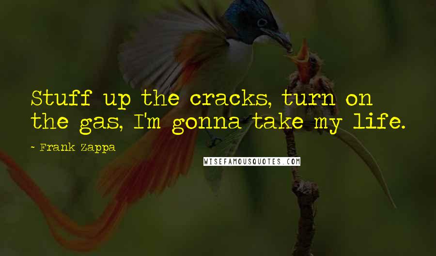 Frank Zappa Quotes: Stuff up the cracks, turn on the gas, I'm gonna take my life.