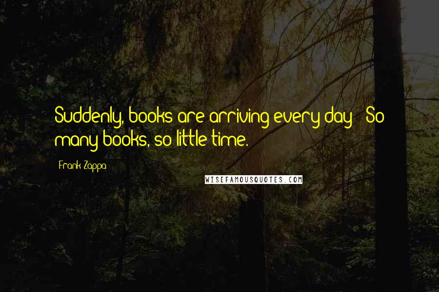 Frank Zappa Quotes: Suddenly, books are arriving every day! "So many books, so little time.