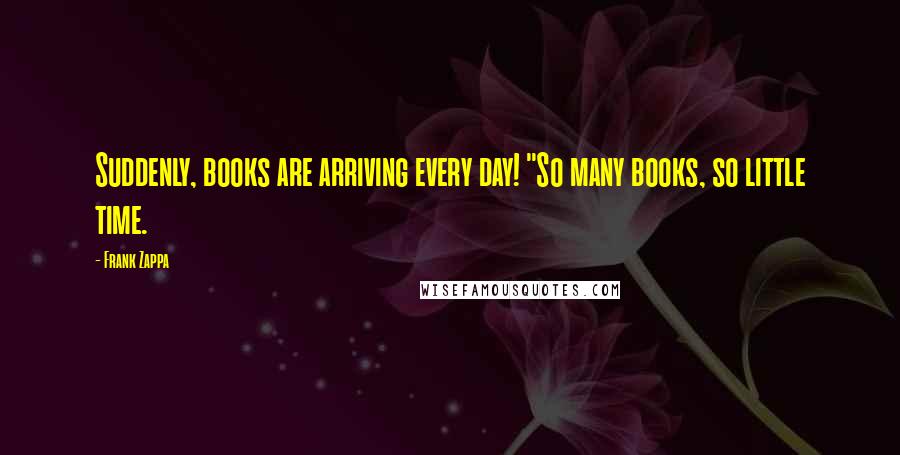 Frank Zappa Quotes: Suddenly, books are arriving every day! "So many books, so little time.