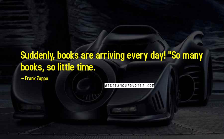 Frank Zappa Quotes: Suddenly, books are arriving every day! "So many books, so little time.