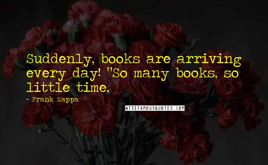 Frank Zappa Quotes: Suddenly, books are arriving every day! "So many books, so little time.