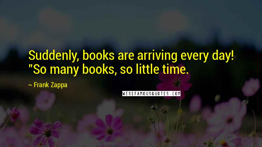 Frank Zappa Quotes: Suddenly, books are arriving every day! "So many books, so little time.