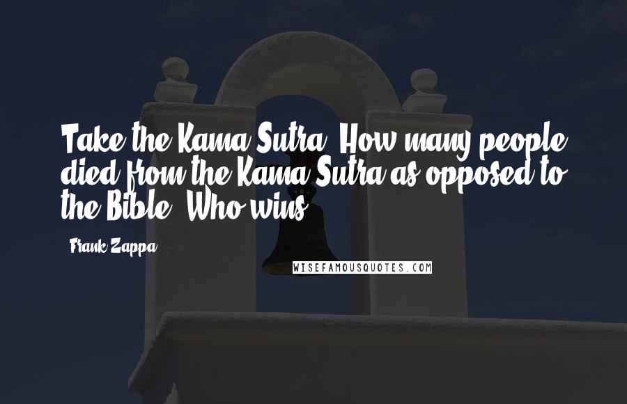 Frank Zappa Quotes: Take the Kama Sutra. How many people died from the Kama Sutra as opposed to the Bible? Who wins?