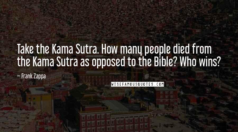 Frank Zappa Quotes: Take the Kama Sutra. How many people died from the Kama Sutra as opposed to the Bible? Who wins?