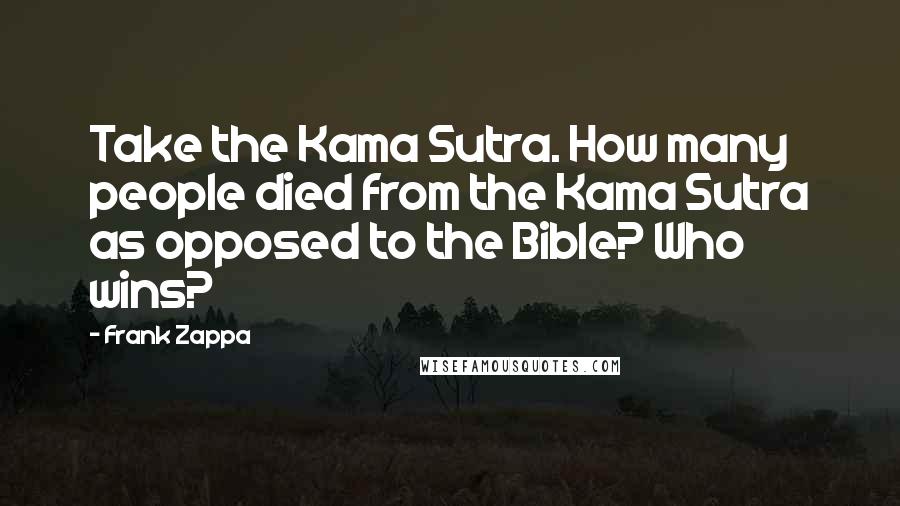 Frank Zappa Quotes: Take the Kama Sutra. How many people died from the Kama Sutra as opposed to the Bible? Who wins?