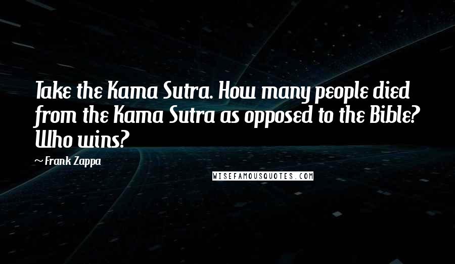 Frank Zappa Quotes: Take the Kama Sutra. How many people died from the Kama Sutra as opposed to the Bible? Who wins?