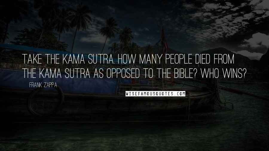 Frank Zappa Quotes: Take the Kama Sutra. How many people died from the Kama Sutra as opposed to the Bible? Who wins?