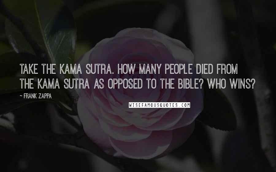 Frank Zappa Quotes: Take the Kama Sutra. How many people died from the Kama Sutra as opposed to the Bible? Who wins?