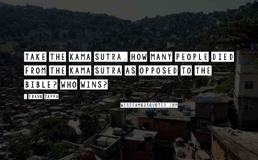 Frank Zappa Quotes: Take the Kama Sutra. How many people died from the Kama Sutra as opposed to the Bible? Who wins?