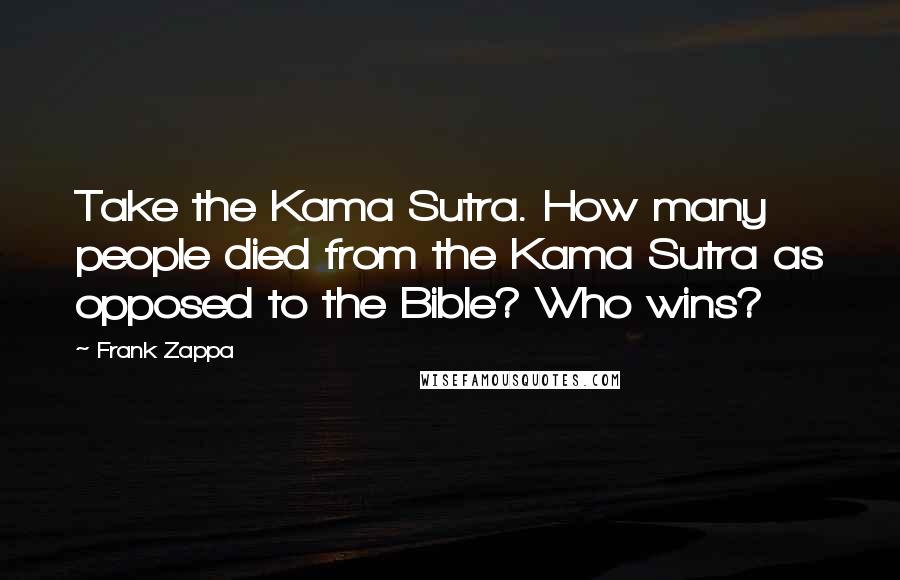 Frank Zappa Quotes: Take the Kama Sutra. How many people died from the Kama Sutra as opposed to the Bible? Who wins?