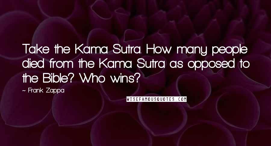 Frank Zappa Quotes: Take the Kama Sutra. How many people died from the Kama Sutra as opposed to the Bible? Who wins?