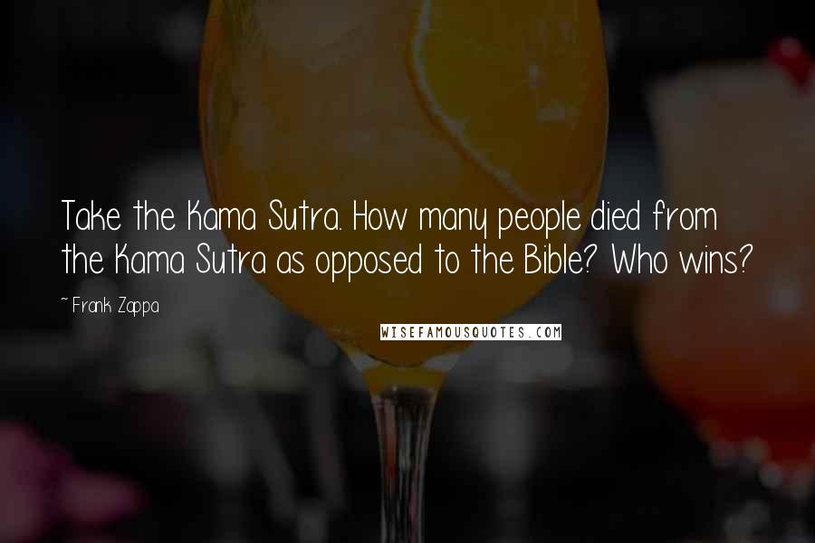 Frank Zappa Quotes: Take the Kama Sutra. How many people died from the Kama Sutra as opposed to the Bible? Who wins?