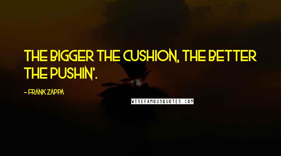 Frank Zappa Quotes: The bigger the cushion, the better the pushin'.