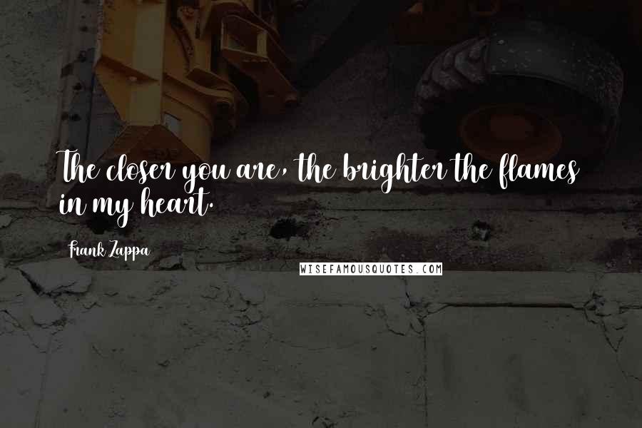 Frank Zappa Quotes: The closer you are, the brighter the flames in my heart.