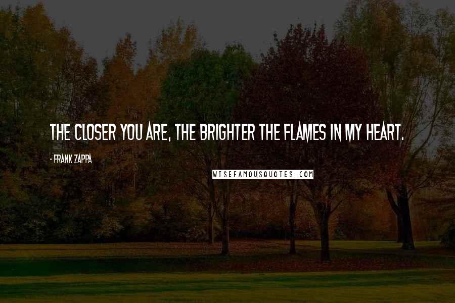 Frank Zappa Quotes: The closer you are, the brighter the flames in my heart.