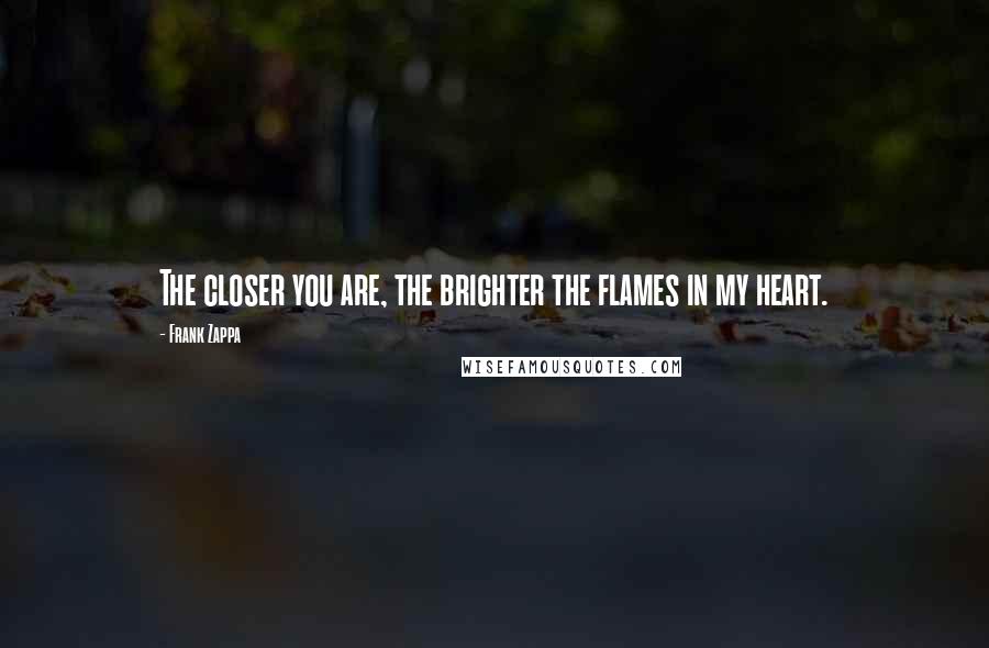 Frank Zappa Quotes: The closer you are, the brighter the flames in my heart.