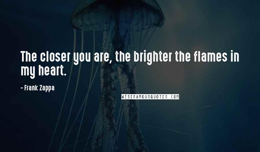 Frank Zappa Quotes: The closer you are, the brighter the flames in my heart.