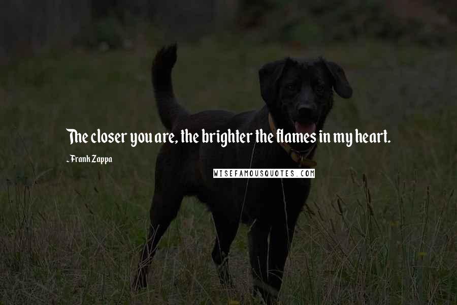 Frank Zappa Quotes: The closer you are, the brighter the flames in my heart.