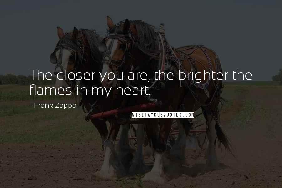 Frank Zappa Quotes: The closer you are, the brighter the flames in my heart.