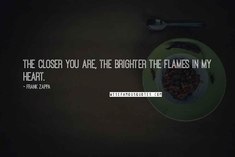 Frank Zappa Quotes: The closer you are, the brighter the flames in my heart.